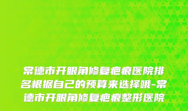 常德市开眼角修复疤痕医院排名根据自己的预算来选择哦-常德市开眼角修复疤痕整形医院