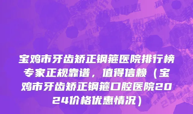 宝鸡市牙齿矫正钢箍医院排行榜专家正规靠谱，值得信赖（宝鸡市牙齿矫正钢箍口腔医院2024价格优惠情况）