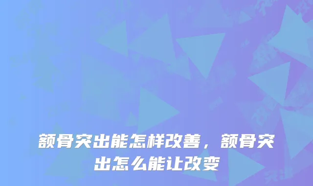 额骨突出能怎样改善，额骨突出怎么能让改变