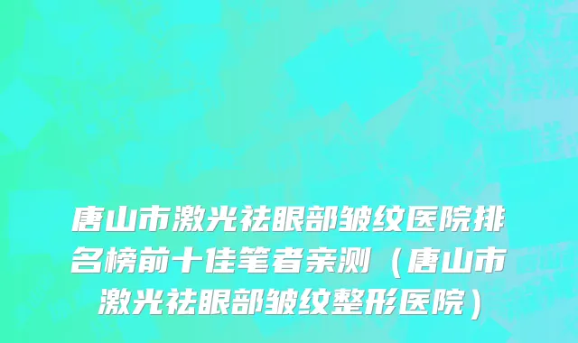 唐山市激光祛眼部皱纹医院排名榜前十佳笔者亲测（唐山市激光祛眼部皱纹整形医院）