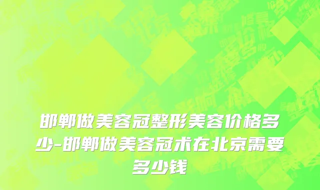 邯郸做美容冠整形美容价格多少-邯郸做美容冠术在北京需要多少钱