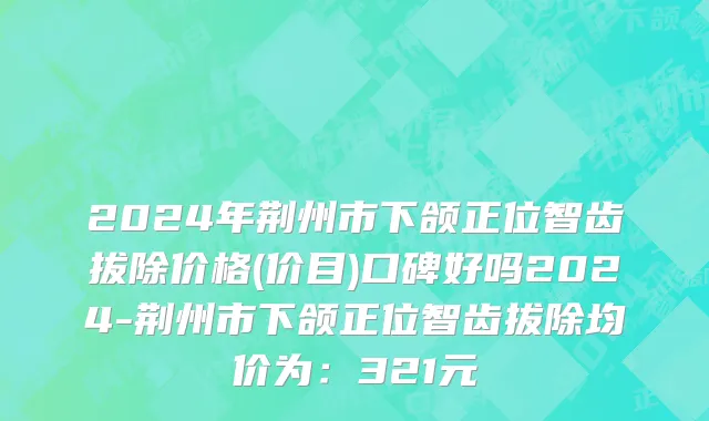 2024年荆州市下颌正位智齿拔除价格(价目)口碑好吗2024-荆州市下颌正位智齿拔除均价为：321元