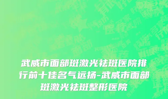 武威市面部斑激光祛斑医院排行前十佳名气远扬-武威市面部斑激光祛斑整形医院