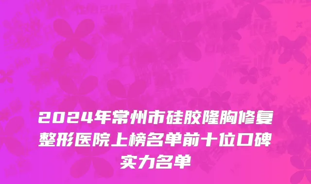 2024年常州市硅胶隆胸修复整形医院上榜名单前十位口碑实力名单