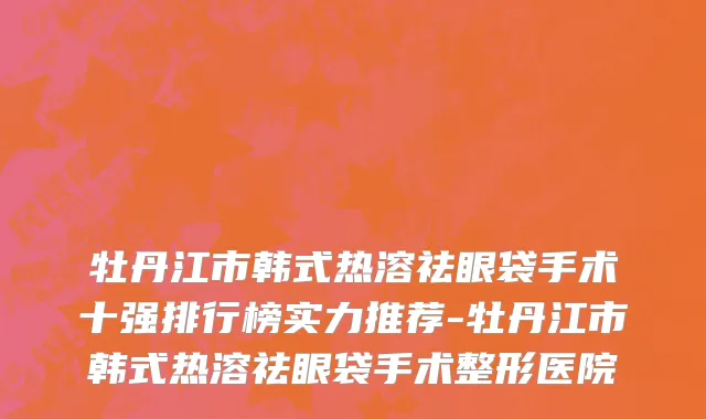 牡丹江市韩式热溶祛眼袋手术十强排行榜实力推荐-牡丹江市韩式热溶祛眼袋手术整形医院