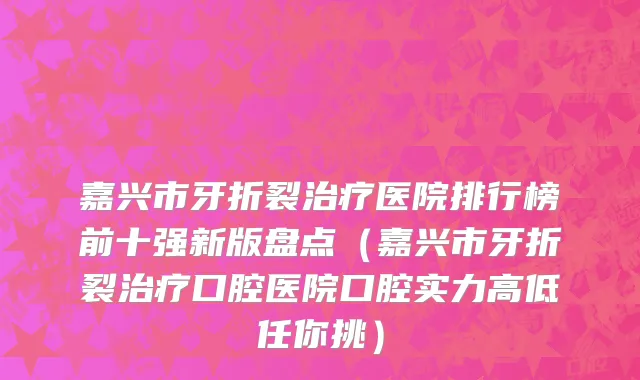 嘉兴市牙折裂治疗医院排行榜前十强新版盘点（嘉兴市牙折裂治疗口腔医院口腔实力高低任你挑）