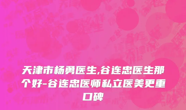 天津市杨勇医生,谷连忠医生那个好-谷连忠医师私立医美更重口碑
