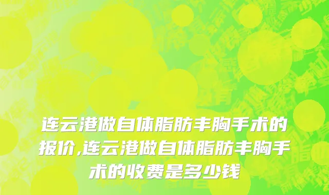 连云港做自体脂肪丰胸手术的报价,连云港做自体脂肪丰胸手术的收费是多少钱
