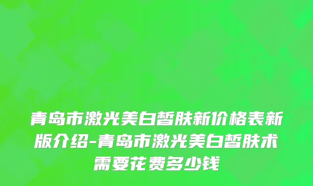 青岛市激光美白皙肤新价格表新版介绍-青岛市激光美白皙肤术需要花费多少钱