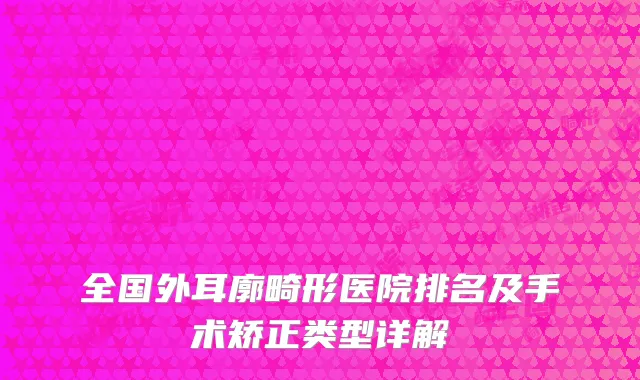 全国外耳廓畸形医院排名及手术矫正类型详解