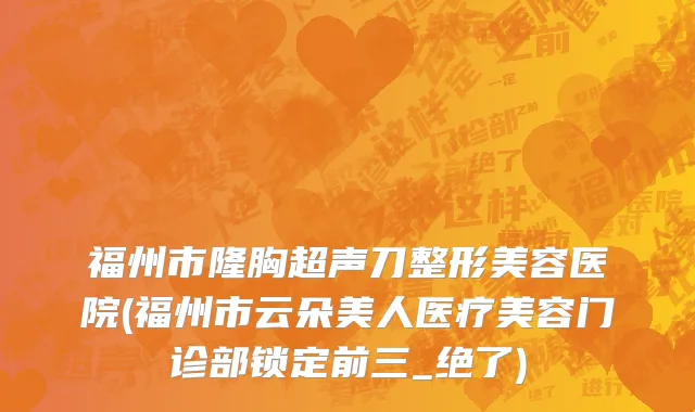 福州市隆胸超声刀整形美容医院(福州市云朵美人医疗美容门诊部锁定前三_绝了)