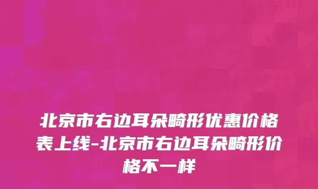 北京市右边耳朵畸形优惠价格表上线-北京市右边耳朵畸形价格不一样