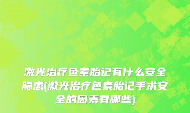 激光治疗色素胎记有什么安全隐患(激光治疗色素胎记手术安全的因素有哪些)
