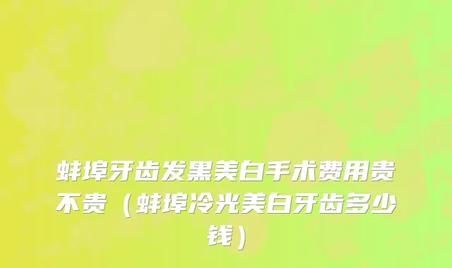 蚌埠牙齿发黑美白手术费用贵不贵（蚌埠冷光美白牙齿多少钱）