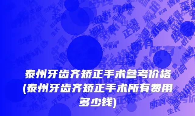 泰州牙齿齐矫正手术参考价格(泰州牙齿齐矫正手术所有费用多少钱)