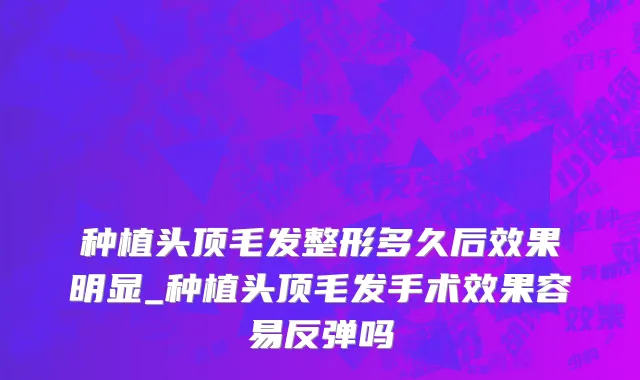 种植头顶毛发整形多久后效果明显_种植头顶毛发手术效果容易反弹吗