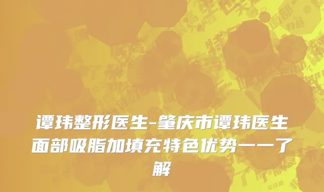 谭玮整形医生-肇庆市谭玮医生面部吸脂加填充特色优势一一了解