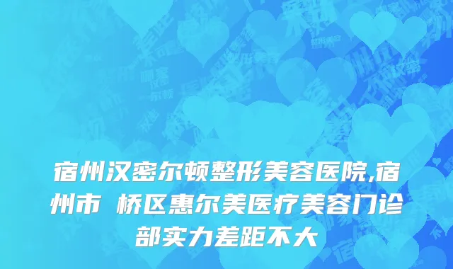 宿州汉密尔顿整形美容医院,宿州市埇桥区惠尔美医疗美容门诊部实力差距不大