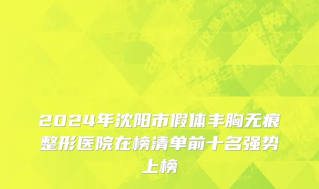 2024年沈阳市假体丰胸无痕整形医院在榜清单前十名强势上榜