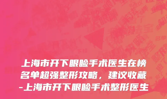 上海市开下眼睑手术医生在榜名单超强整形攻略，建议收藏-上海市开下眼睑手术整形医生