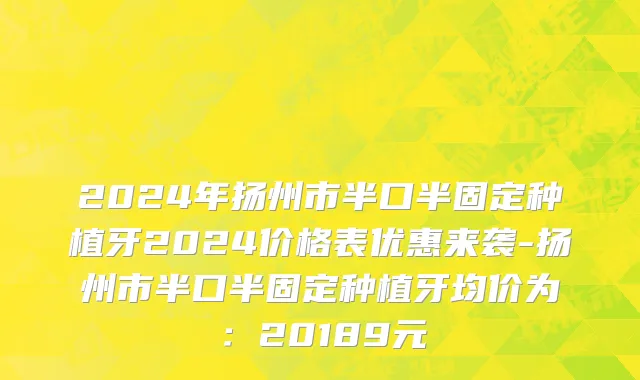 2024年扬州市半口半固定种植牙2024价格表优惠来袭-扬州市半口半固定种植牙均价为：20189元