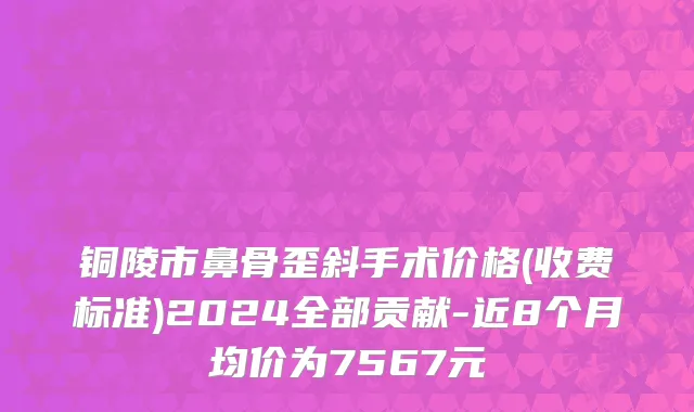 铜陵市鼻骨歪斜手术价格(收费标准)2024全部贡献-近8个月均价为7567元