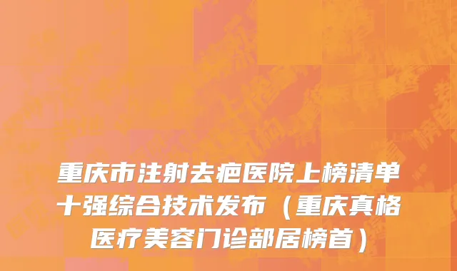 重庆市注射去疤医院上榜清单十强综合技术发布（重庆真格医疗美容门诊部居榜首）