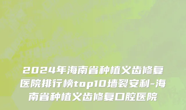 2024年海南省种植义齿修复医院排行榜top10墙裂安利-海南省种植义齿修复口腔医院