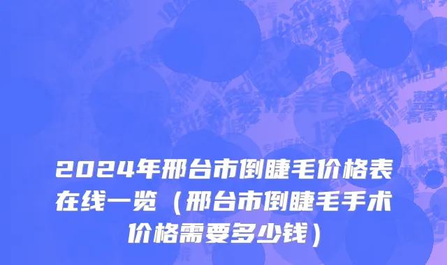 2024年邢台市倒睫毛价格表在线一览（邢台市倒睫毛手术价格需要多少钱）