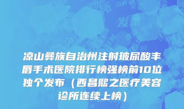 凉山彝族自治州注射玻尿酸丰唇手术医院排行榜强榜前10位独个发布（西昌熙之医疗美容诊所连续上榜）