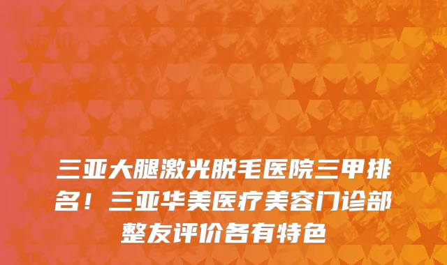 三亚大腿激光脱毛医院三甲排名!三亚华美医疗美容门诊部整友评价各有特色