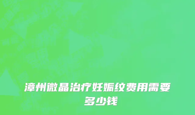 漳州微晶治疗妊娠纹费用需要 多少钱