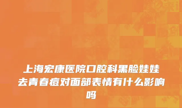 上海宏康医院口腔科黑脸娃娃去青春痘对面部表情有什么影响吗