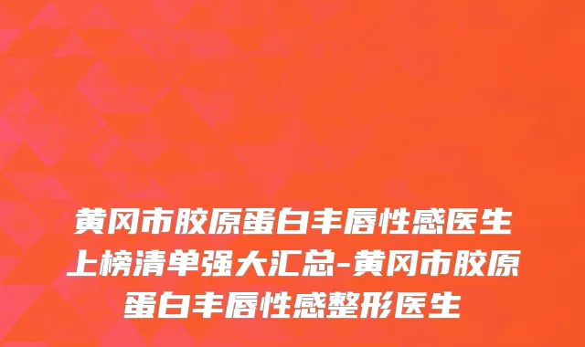 黄冈市胶原蛋白丰唇性感医生上榜清单强大汇总-黄冈市胶原蛋白丰唇性感整形医生