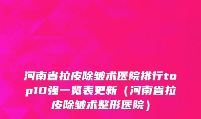 河南省拉皮除皱术医院排行top10强一览表更新（河南省拉皮除皱术整形医院）