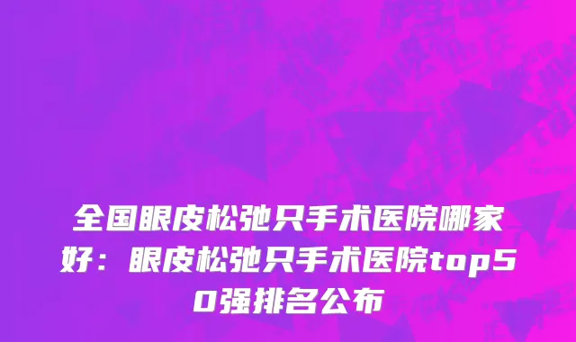 全国眼皮松弛只手术医院哪家好：眼皮松弛只手术医院top50强排名公布