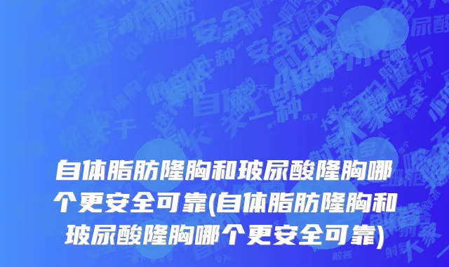 自体脂肪隆胸和玻尿酸隆胸哪个更安全可靠(自体脂肪隆胸和玻尿酸隆胸哪个更安全可靠)