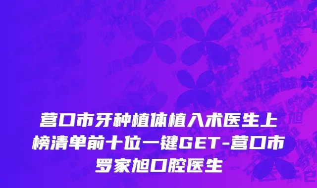 营口市牙种植体植入术医生上榜清单前十位一键GET-营口市罗家旭口腔医生
