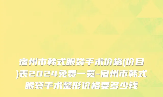 宿州市韩式眼袋手术价格(价目)表2024免费一览-宿州市韩式眼袋手术整形价格要多少钱