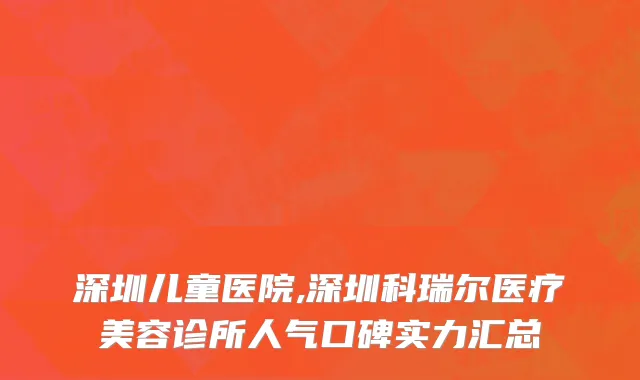 深圳儿童医院,深圳科瑞尔医疗美容诊所人气口碑实力汇总