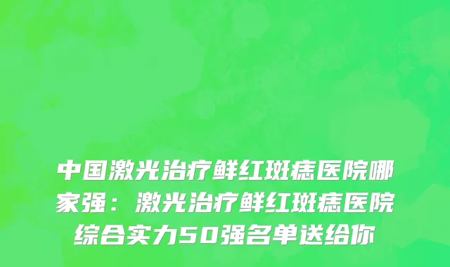 中国激光治疗鲜红斑痣医院哪家强：激光治疗鲜红斑痣医院综合实力50强名单送给你