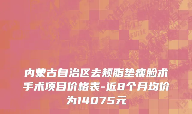 内蒙古自治区去颊脂垫瘦脸术手术项目价格表-近8个月均价为14075元