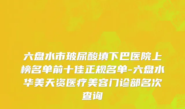 六盘水市玻尿酸填下巴医院上榜名单前十佳正规名单-六盘水华美天资医疗美容门诊部名次查询