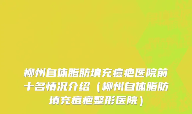 柳州自体脂肪填充痘疤医院前十名情况介绍（柳州自体脂肪填充痘疤整形医院）