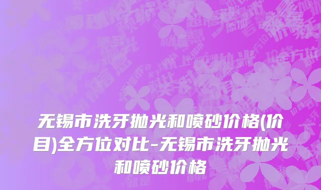 无锡市洗牙抛光和喷砂价格(价目)全方位对比-无锡市洗牙抛光和喷砂价格