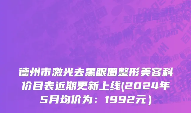 德州市激光去黑眼圈整形美容科价目表近期更新上线(2024年5月均价为：1992元）