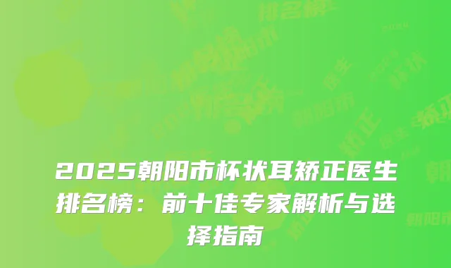 2025朝阳市杯状耳矫正医生排名榜：前十佳专家解析与选择指南