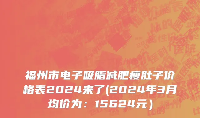 福州市电子吸脂减肥瘦肚子价格表2024来了(2024年3月均价为：15624元）