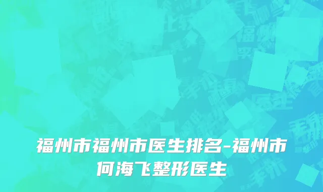 福州市福州市医生排名-福州市何海飞整形医生