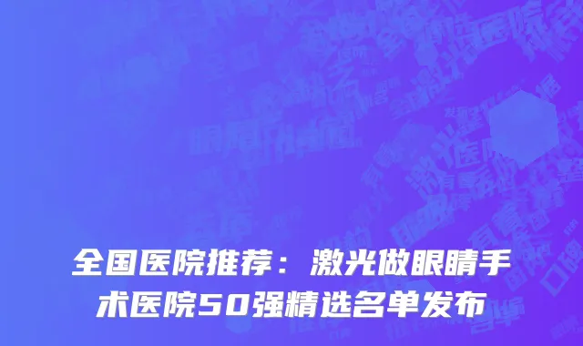 全国医院推荐：激光做眼睛手术医院50强精选名单发布